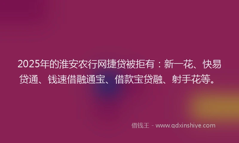 2025年的淮安农行网捷贷被拒有：新一花、快易贷通、钱速借融通宝、借款宝贷融、射手花等。