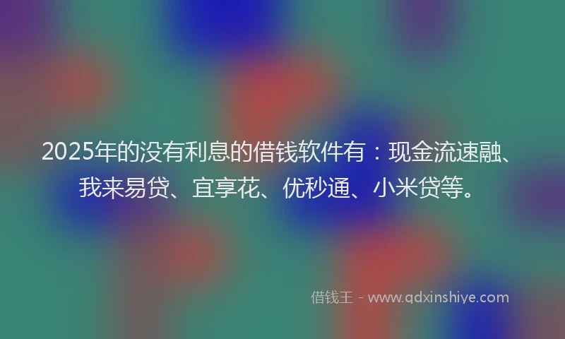 2025年的没有利息的借钱软件有：现金流速融、我来易贷、宜享花、优秒通、小米贷等。