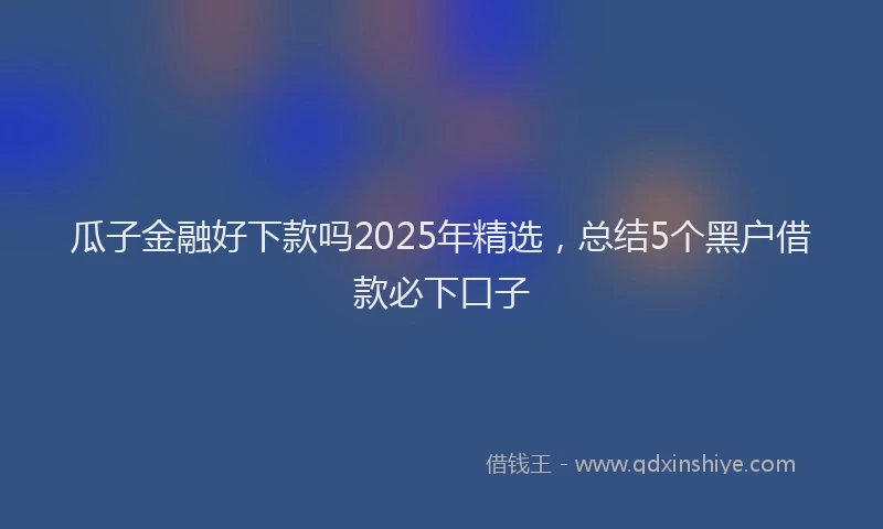 瓜子金融好下款吗2025年精选，总结5个黑户借款必下口子