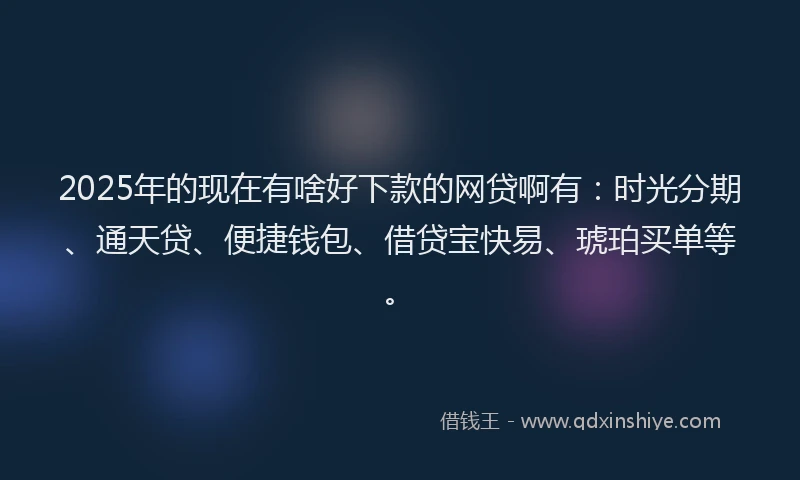 2025年的现在有啥好下款的网贷啊有：时光分期、通天贷、便捷钱包、借贷宝快易、琥珀买单等。