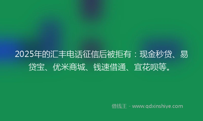 2025年的汇丰电话征信后被拒有：现金秒贷、易贷宝、优米商城、钱速借通、宜花呗等。