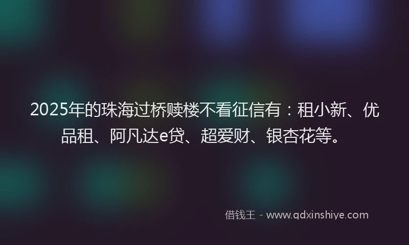 2025年的珠海过桥赎楼不看征信有：租小新、优品租、阿凡达e贷、超爱财、银杏花等。