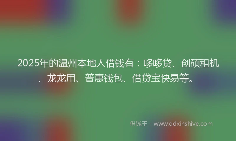 2025年的温州本地人借钱有：哆哆贷、创硕租机、龙龙用、普惠钱包、借贷宝快易等。