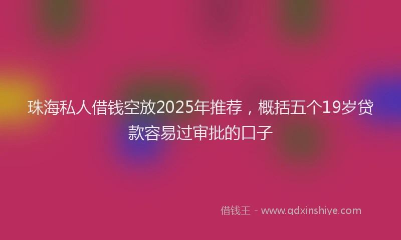 珠海私人借钱空放2025年推荐，概括五个19岁贷款容易过审批的口子