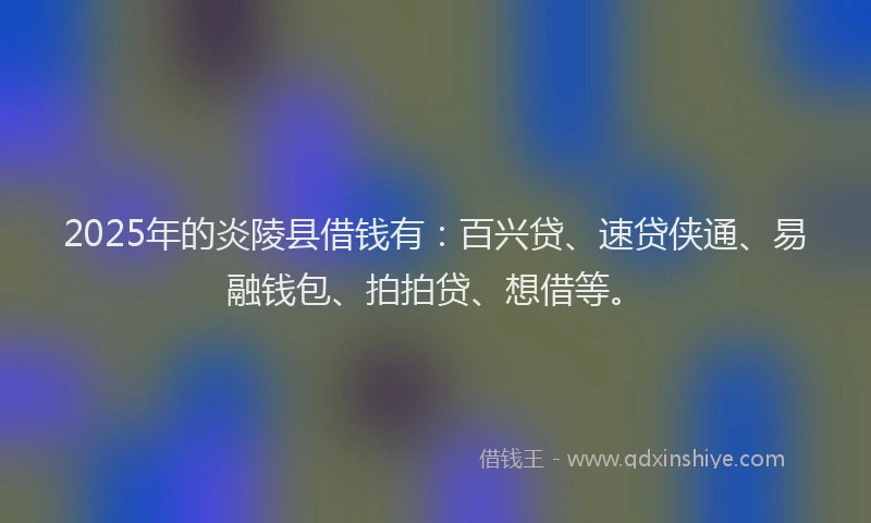 2025年的炎陵县借钱有：百兴贷、速贷侠通、易融钱包、拍拍贷、想借等。