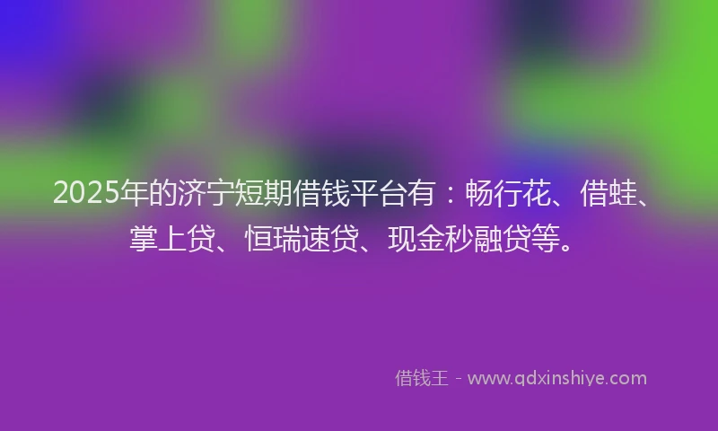 2025年的济宁短期借钱平台有：畅行花、借蛙、掌上贷、恒瑞速贷、现金秒融贷等。
