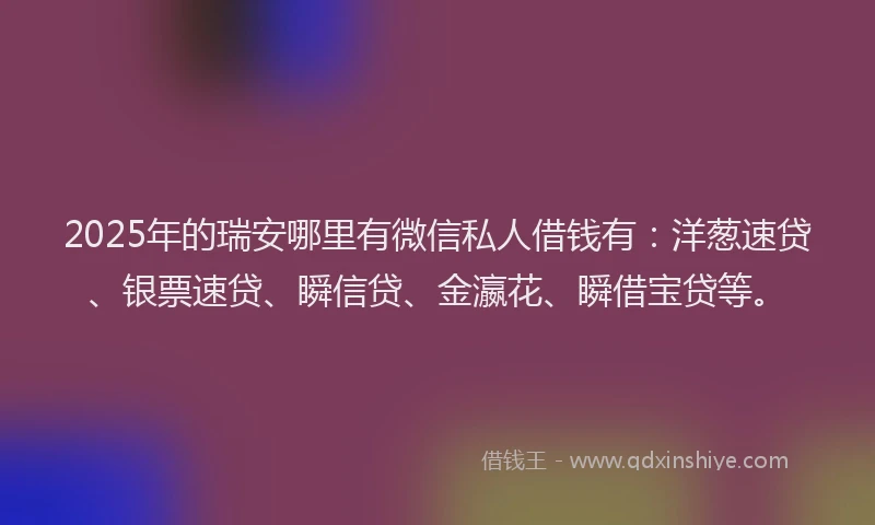 2025年的瑞安哪里有微信私人借钱有：洋葱速贷、银票速贷、瞬信贷、金瀛花、瞬借宝贷等。