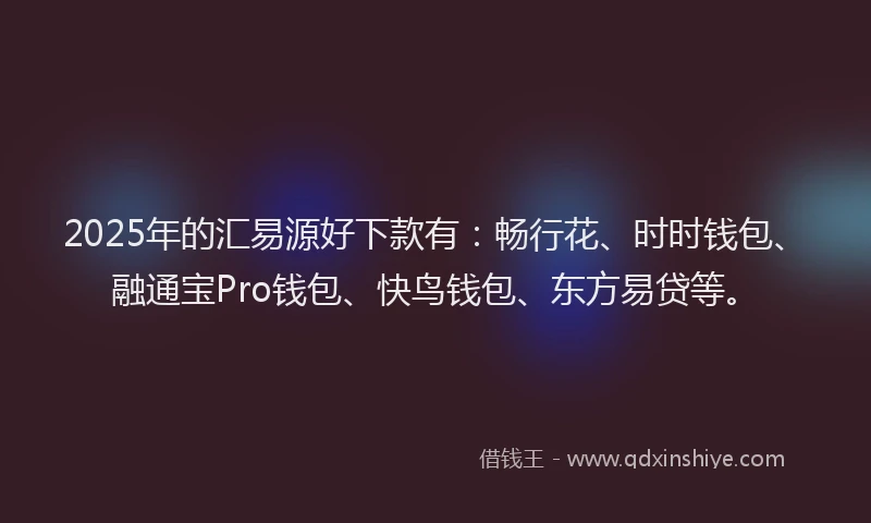 2025年的汇易源好下款有：畅行花、时时钱包、融通宝Pro钱包、快鸟钱包、东方易贷等。