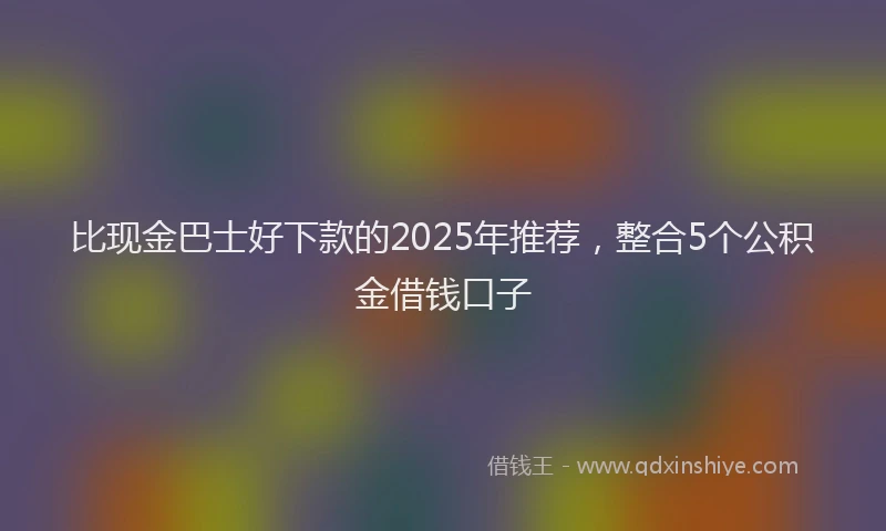 比现金巴士好下款的2025年推荐，整合5个公积金借钱口子