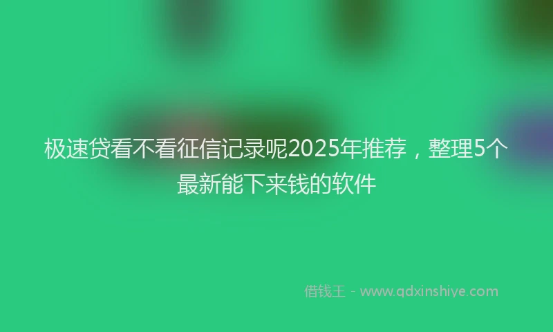 极速贷看不看征信记录呢2025年推荐，整理5个最新能下来钱的软件