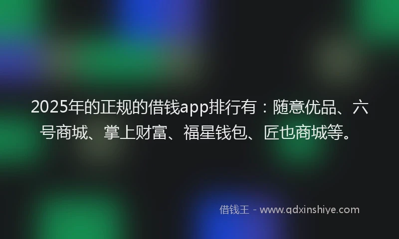 2025年的正规的借钱app排行有：随意优品、六号商城、掌上财富、福星钱包、匠也商城等。
