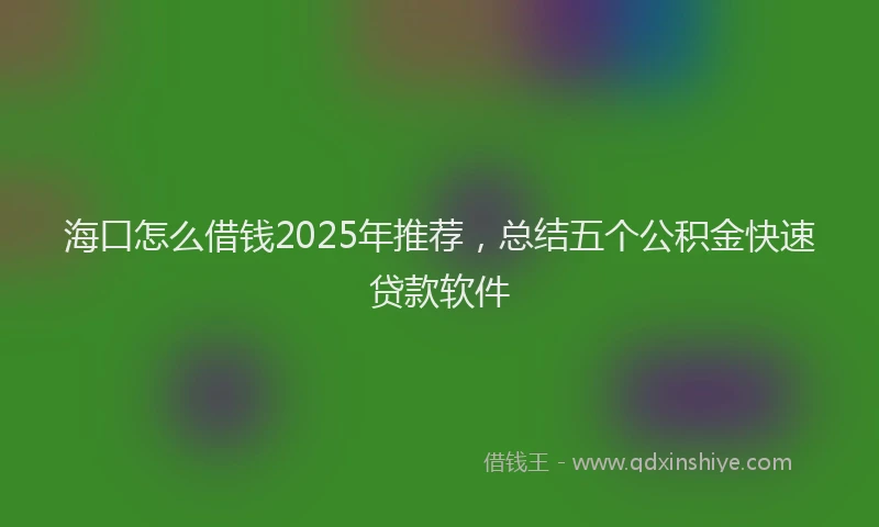 海口怎么借钱2025年推荐，总结五个公积金快速贷款软件