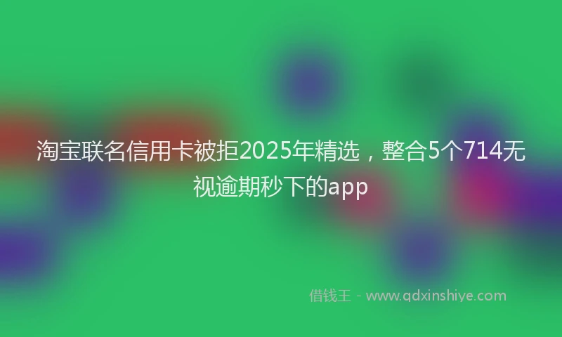 淘宝联名信用卡被拒2025年精选，整合5个714无视逾期秒下的app