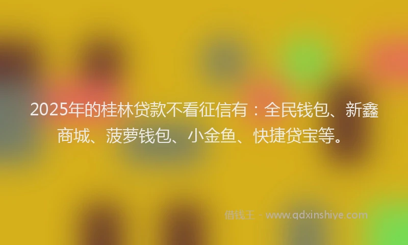 2025年的桂林贷款不看征信有：全民钱包、新鑫商城、菠萝钱包、小金鱼、快捷贷宝等。