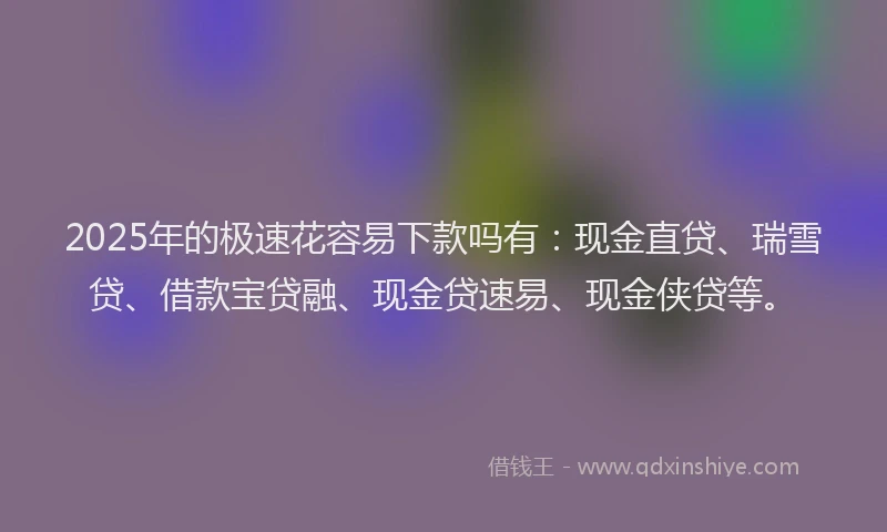 2025年的极速花容易下款吗有：现金直贷、瑞雪贷、借款宝贷融、现金贷速易、现金侠贷等。