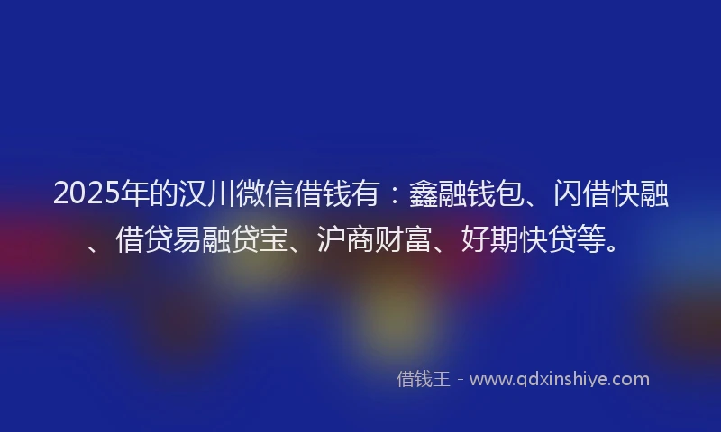 2025年的汉川微信借钱有：鑫融钱包、闪借快融、借贷易融贷宝、沪商财富、好期快贷等。