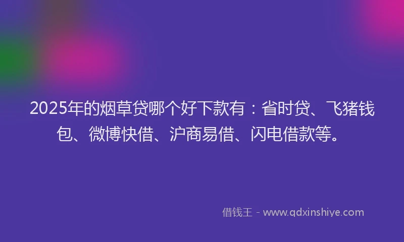 2025年的烟草贷哪个好下款有：省时贷、飞猪钱包、微博快借、沪商易借、闪电借款等。