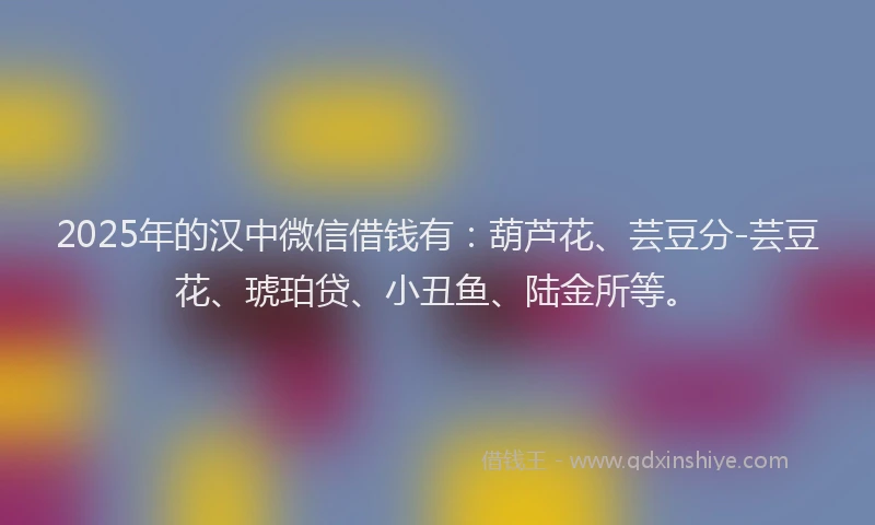 2025年的汉中微信借钱有：葫芦花、芸豆分-芸豆花、琥珀贷、小丑鱼、陆金所等。