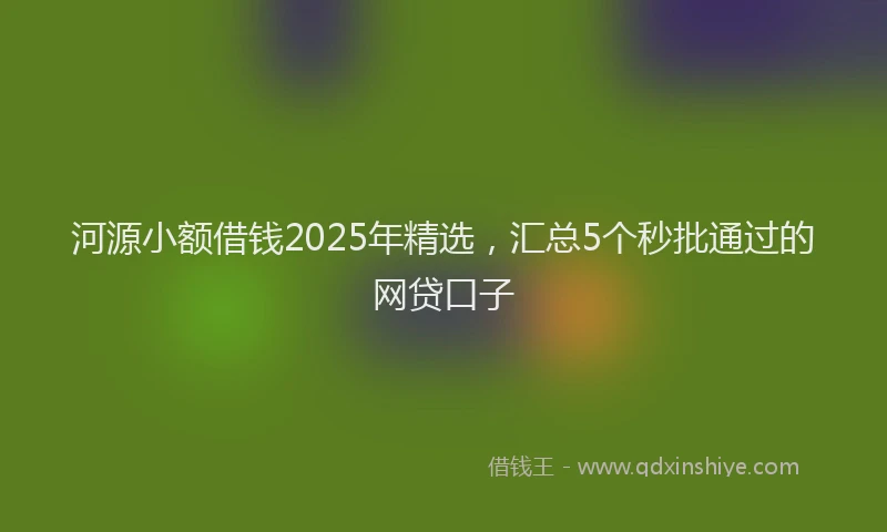 河源小额借钱2025年精选，汇总5个秒批通过的网贷口子