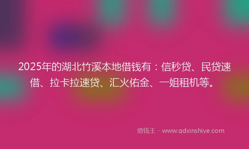2025年的湖北竹溪本地借钱有：信秒贷、民贷速借、拉卡拉速贷、汇火佑金、一姐租机等。