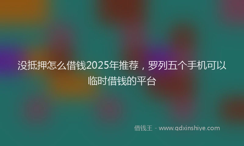 没抵押怎么借钱2025年推荐，罗列五个手机可以临时借钱的平台