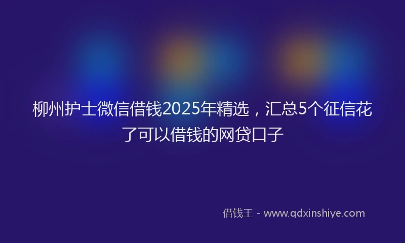 柳州护士微信借钱2025年精选，汇总5个征信花了可以借钱的网贷口子