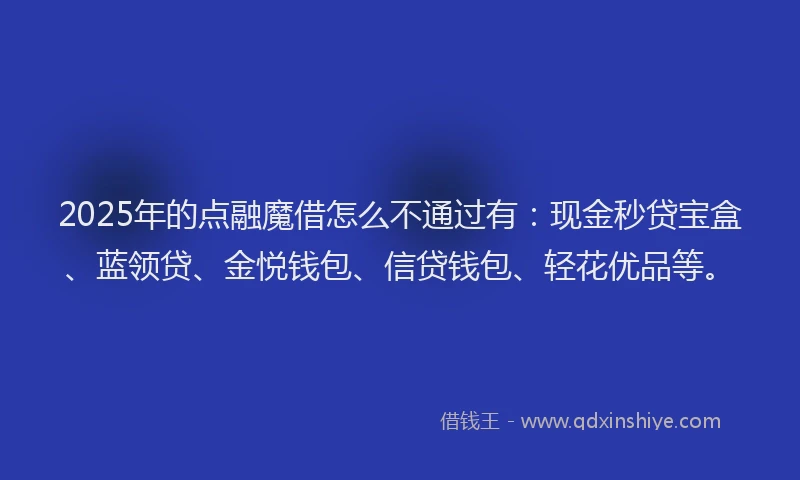 2025年的点融魔借怎么不通过有：现金秒贷宝盒、蓝领贷、金悦钱包、信贷钱包、轻花优品等。