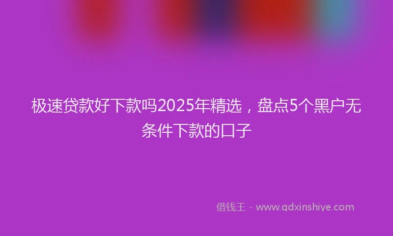 极速贷款好下款吗2025年精选，盘点5个黑户无条件下款的口子