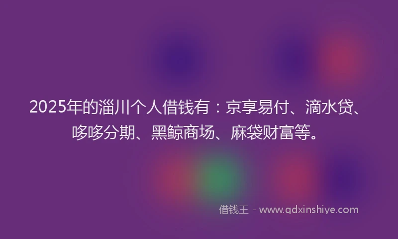2025年的淄川个人借钱有：京享易付、滴水贷、哆哆分期、黑鲸商场、麻袋财富等。