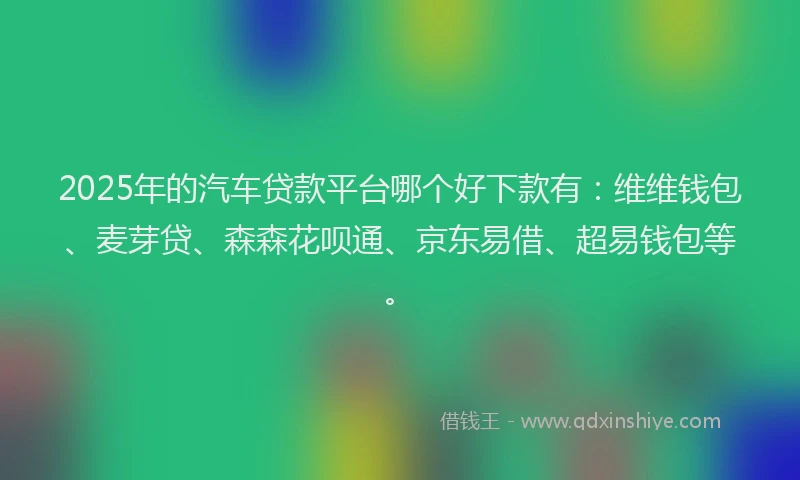2025年的汽车贷款平台哪个好下款有：维维钱包、麦芽贷、森森花呗通、京东易借、超易钱包等。