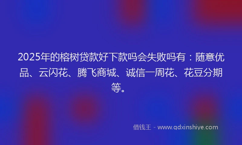 2025年的榕树贷款好下款吗会失败吗有：随意优品、云闪花、腾飞商城、诚信一周花、花豆分期等。