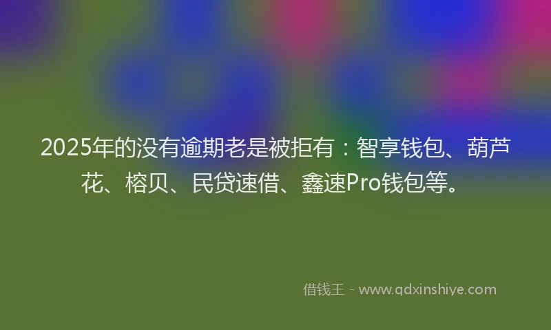 2025年的没有逾期老是被拒有：智享钱包、葫芦花、榕贝、民贷速借、鑫速Pro钱包等。