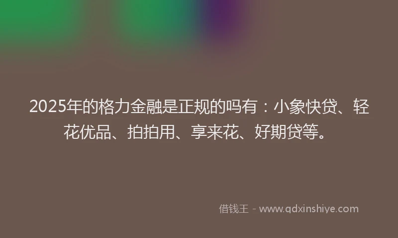 2025年的格力金融是正规的吗有：小象快贷、轻花优品、拍拍用、享来花、好期贷等。