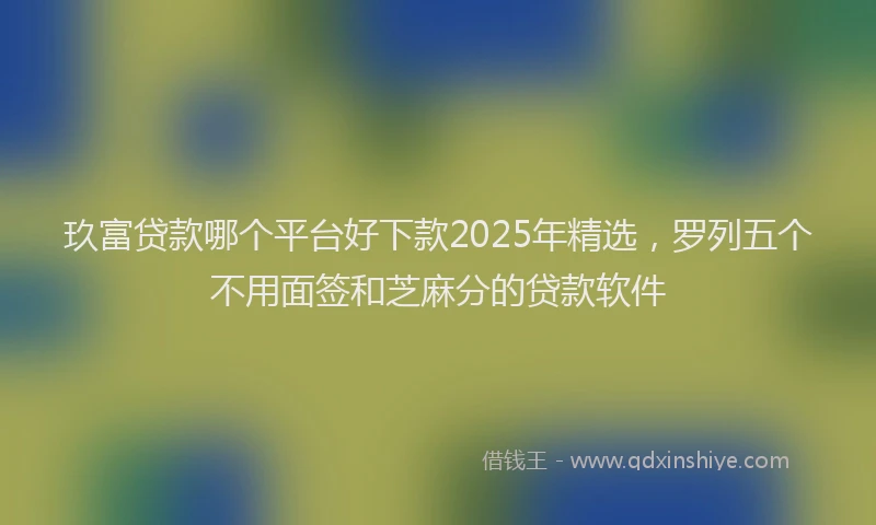 玖富贷款哪个平台好下款2025年精选，罗列五个不用面签和芝麻分的贷款软件