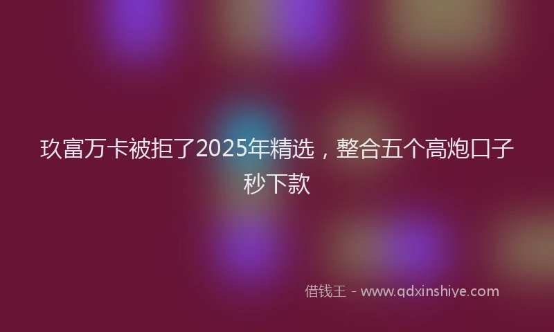 玖富万卡被拒了2025年精选，整合五个高炮口子秒下款