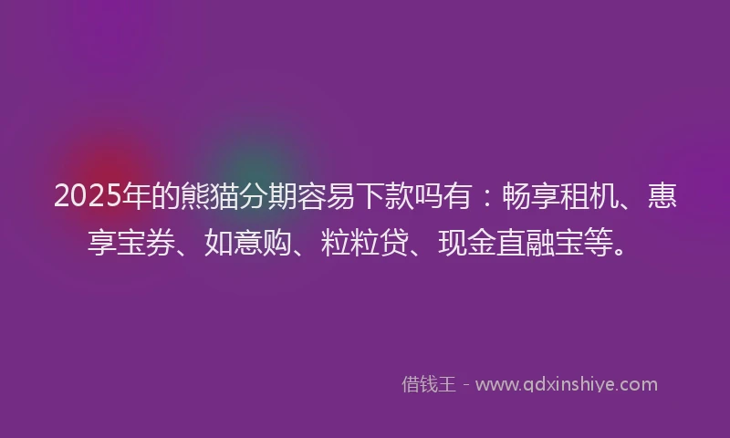 2025年的熊猫分期容易下款吗有：畅享租机、惠享宝券、如意购、粒粒贷、现金直融宝等。