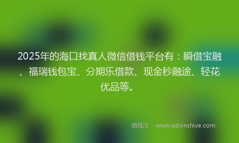 2025年的海口找真人微信借钱平台有：瞬借宝融、福瑞钱包宝、分期乐借款、现金秒融途、轻花优品等。