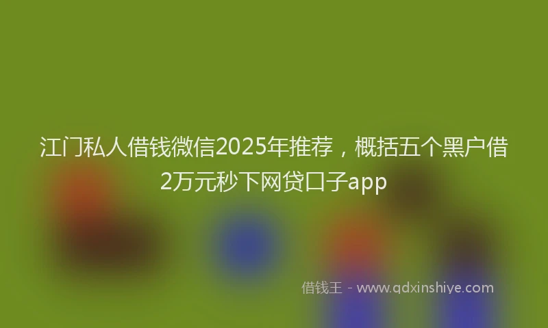 江门私人借钱微信2025年推荐，概括五个黑户借2万元秒下网贷口子app