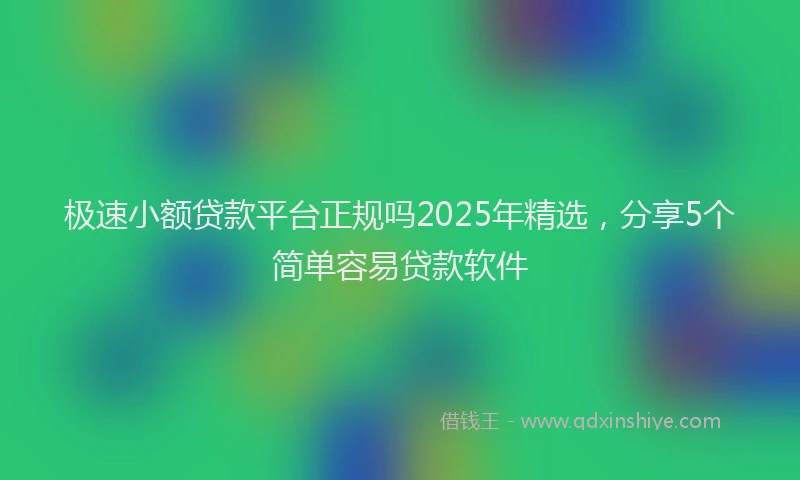 极速小额贷款平台正规吗2025年精选，分享5个简单容易贷款软件