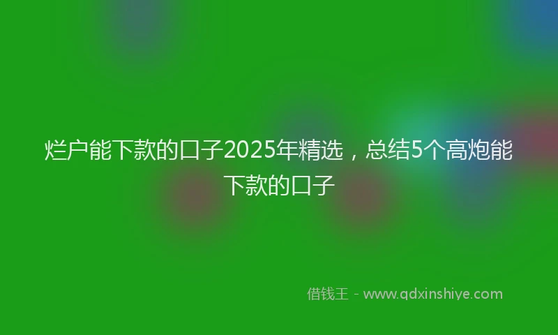 烂户能下款的口子2025年精选，总结5个高炮能下款的口子