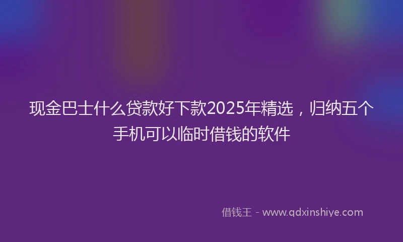 现金巴士什么贷款好下款2025年精选，归纳五个手机可以临时借钱的软件