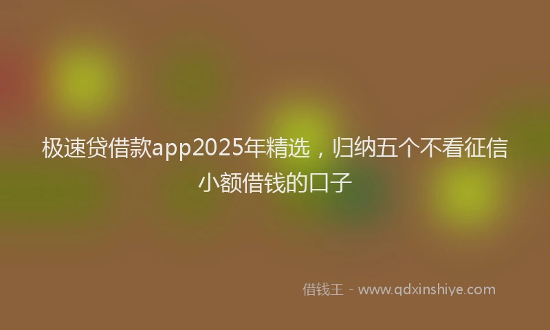 极速贷借款app2025年精选，归纳五个不看征信小额借钱的口子