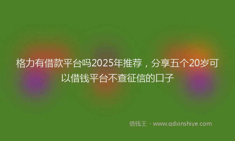 格力有借款平台吗2025年推荐，分享五个20岁可以借钱平台不查征信的口子