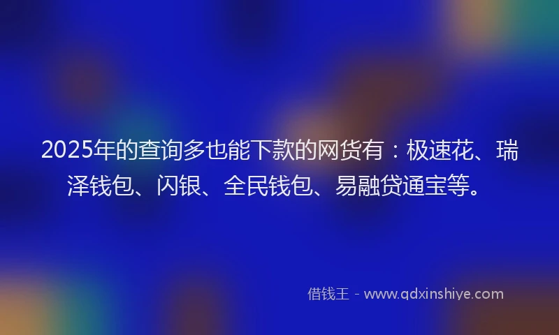 2025年的查询多也能下款的网货有：极速花、瑞泽钱包、闪银、全民钱包、易融贷通宝等。