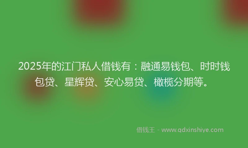 2025年的江门私人借钱有：融通易钱包、时时钱包贷、星辉贷、安心易贷、橄榄分期等。