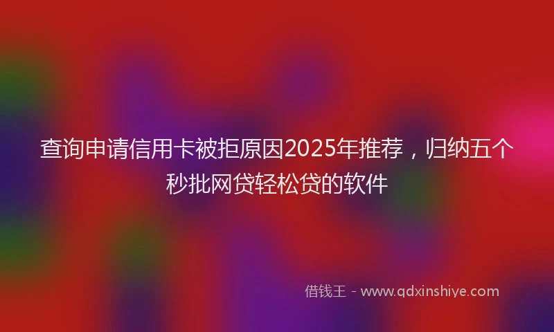 查询申请信用卡被拒原因2025年推荐，归纳五个秒批网贷轻松贷的软件