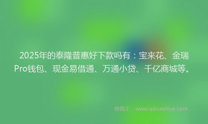 2025年的泰隆普惠好下款吗有：宝来花、金瑞Pro钱包、现金易借通、万通小贷、千亿商城等。