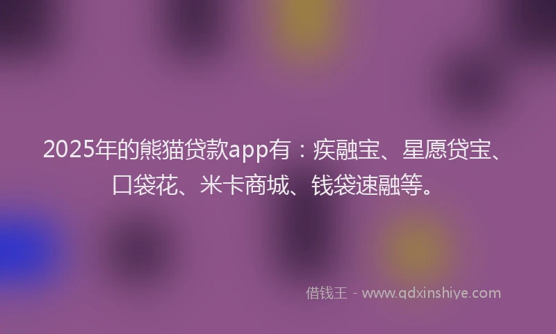 2025年的熊猫贷款app有：疾融宝、星愿贷宝、口袋花、米卡商城、钱袋速融等。