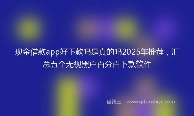 现金借款app好下款吗是真的吗2025年推荐，汇总五个无视黑户百分百下款软件