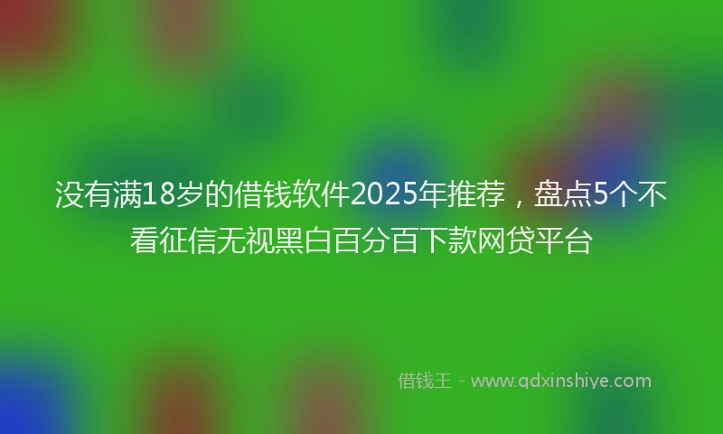 没有满18岁的借钱软件2025年推荐，盘点5个不看征信无视黑白百分百下款网贷平台